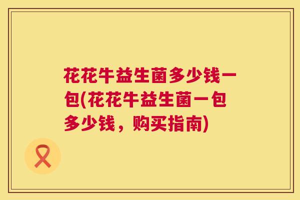 花花牛益生菌多少钱一包(花花牛益生菌一包多少钱，购买指南)