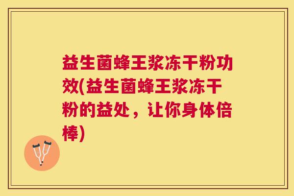 益生菌蜂王浆冻干粉功效(益生菌蜂王浆冻干粉的益处，让你身体倍棒)