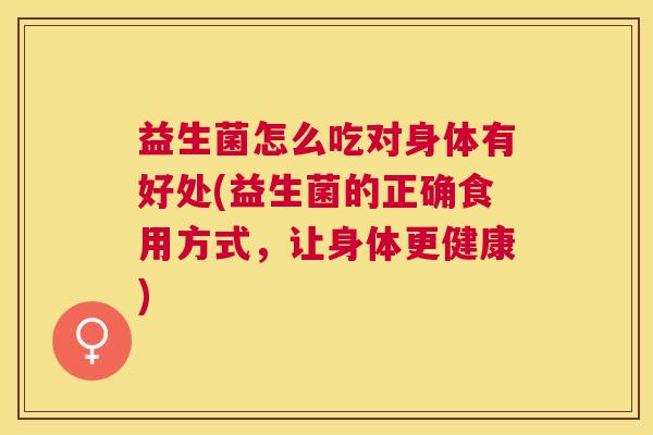益生菌怎么吃对身体有好处(益生菌的正确食用方式，让身体更健康)