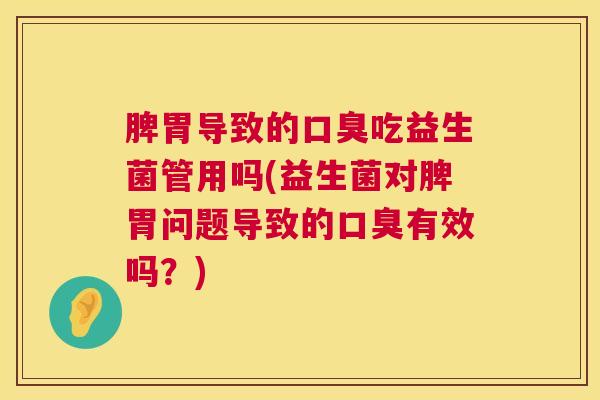 脾胃导致的口臭吃益生菌管用吗(益生菌对脾胃问题导致的口臭有效吗？)