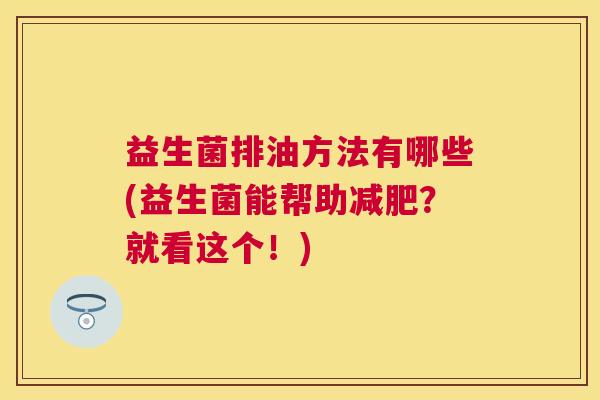 益生菌排油方法有哪些(益生菌能帮助减肥？就看这个！)