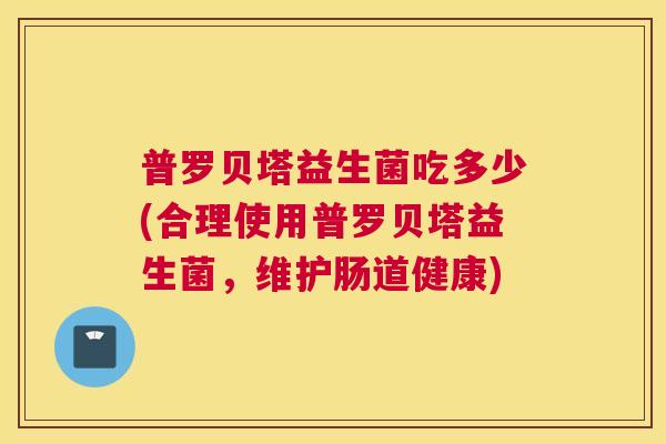 普罗贝塔益生菌吃多少(合理使用普罗贝塔益生菌，维护肠道健康)