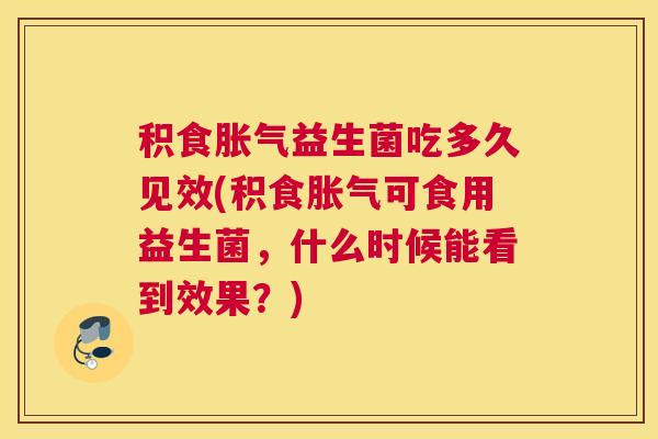 积食胀气益生菌吃多久见效(积食胀气可食用益生菌，什么时候能看到效果？)