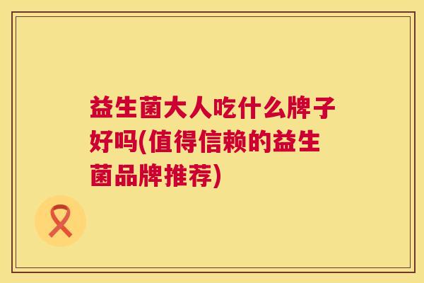 益生菌大人吃什么牌子好吗(值得信赖的益生菌品牌推荐)