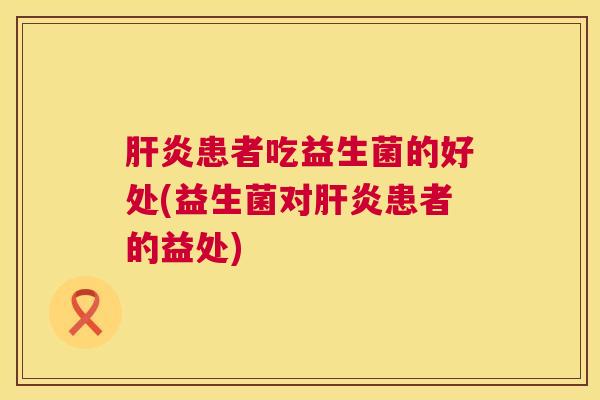 肝炎患者吃益生菌的好处(益生菌对肝炎患者的益处)
