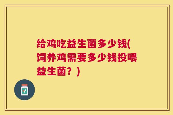 给鸡吃益生菌多少钱(饲养鸡需要多少钱投喂益生菌？)