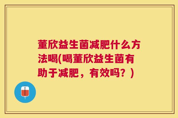 董欣益生菌减肥什么方法喝(喝董欣益生菌有助于减肥，有效吗？)