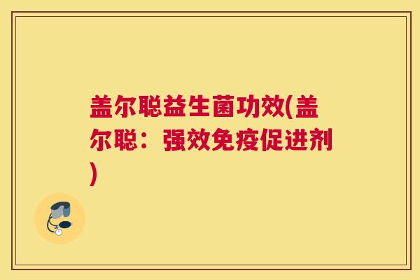 盖尔聪益生菌功效(盖尔聪：强效免疫促进剂)