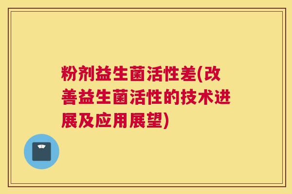 粉剂益生菌活性差(改善益生菌活性的技术进展及应用展望)