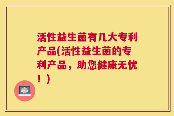 活性益生菌有几大专利产品(活性益生菌的专利产品，助您健康无忧！)