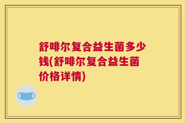 舒啡尔复合益生菌多少钱(舒啡尔复合益生菌价格详情)