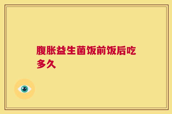 腹胀益生菌饭前饭后吃多久