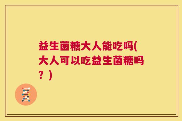 益生菌糖大人能吃吗(大人可以吃益生菌糖吗？)