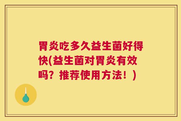 胃炎吃多久益生菌好得快(益生菌对胃炎有效吗？推荐使用方法！)