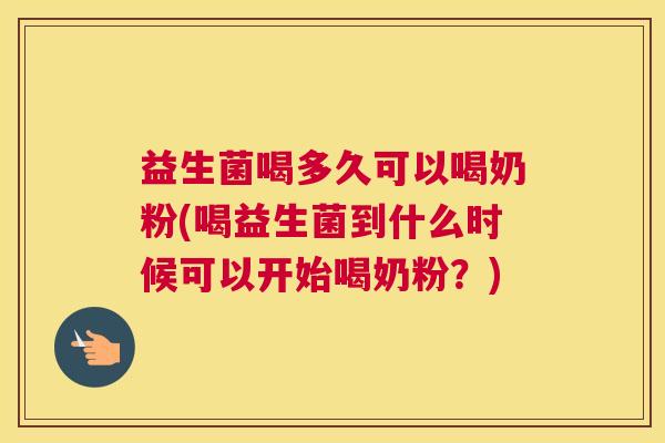 益生菌喝多久可以喝奶粉(喝益生菌到什么时候可以开始喝奶粉？)