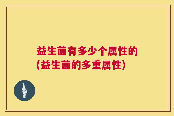 益生菌有多少个属性的(益生菌的多重属性)