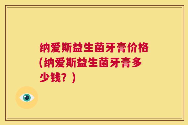 纳爱斯益生菌牙膏价格(纳爱斯益生菌牙膏多少钱？)