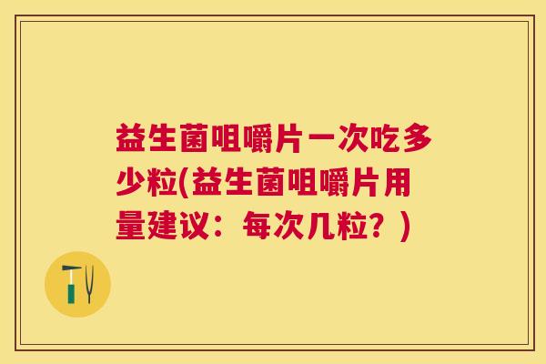 益生菌咀嚼片一次吃多少粒(益生菌咀嚼片用量建议：每次几粒？)