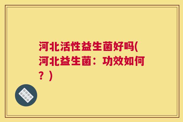 河北活性益生菌好吗(河北益生菌：功效如何？)