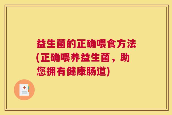 益生菌的正确喂食方法(正确喂养益生菌，助您拥有健康肠道)