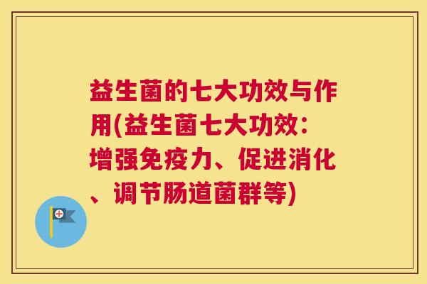 益生菌的七大功效与作用(益生菌七大功效：增强免疫力、促进消化、调节肠道菌群等)