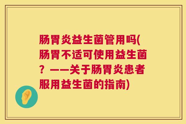 肠胃炎益生菌管用吗(肠胃不适可使用益生菌？——关于肠胃炎患者服用益生菌的指南)