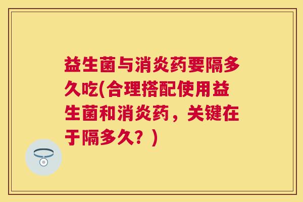 益生菌与消炎药要隔多久吃(合理搭配使用益生菌和消炎药，关键在于隔多久？)