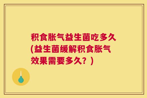 积食胀气益生菌吃多久(益生菌缓解积食胀气效果需要多久？)