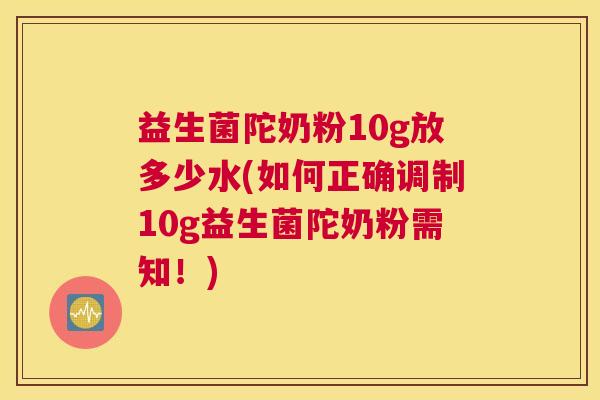 益生菌陀奶粉10g放多少水(如何正确调制10g益生菌陀奶粉需知！)