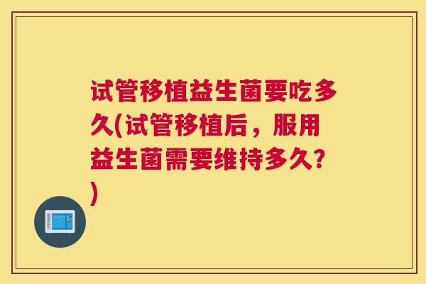试管移植益生菌要吃多久(试管移植后，服用益生菌需要维持多久？)