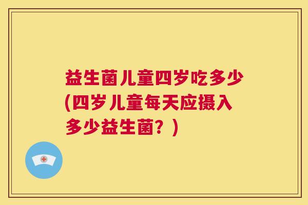 益生菌儿童四岁吃多少(四岁儿童每天应摄入多少益生菌？)