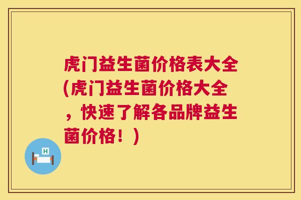 虎门益生菌价格表大全(虎门益生菌价格大全，快速了解各品牌益生菌价格！)