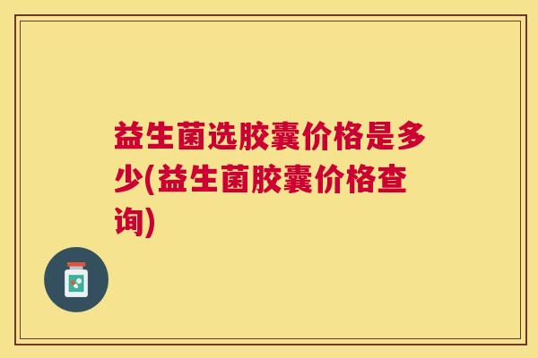 益生菌选胶囊价格是多少(益生菌胶囊价格查询)