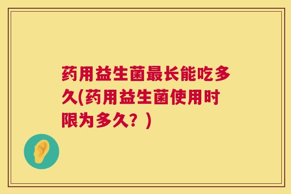 药用益生菌最长能吃多久(药用益生菌使用时限为多久？)