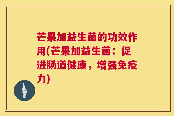 芒果加益生菌的功效作用(芒果加益生菌：促进肠道健康，增强免疫力)