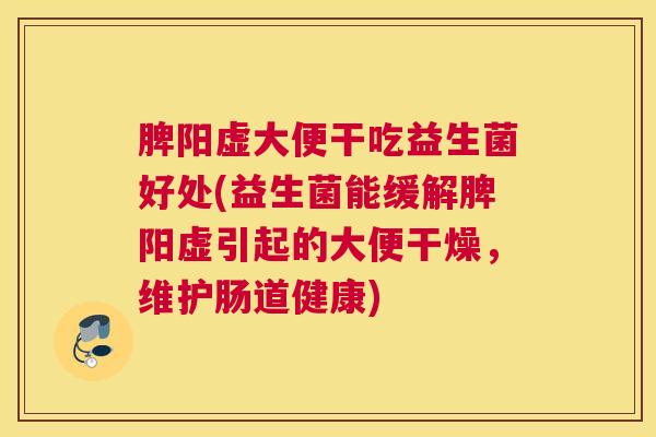 脾阳虚大便干吃益生菌好处(益生菌能缓解脾阳虚引起的大便干燥，维护肠道健康)