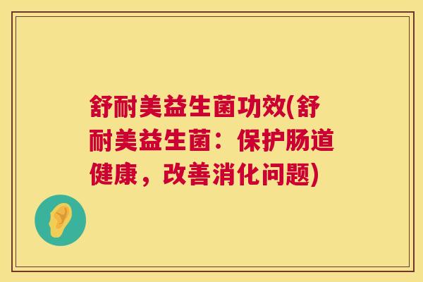 舒耐美益生菌功效(舒耐美益生菌：保护肠道健康，改善消化问题)