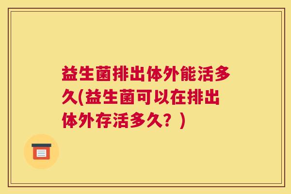 益生菌排出体外能活多久(益生菌可以在排出体外存活多久？)