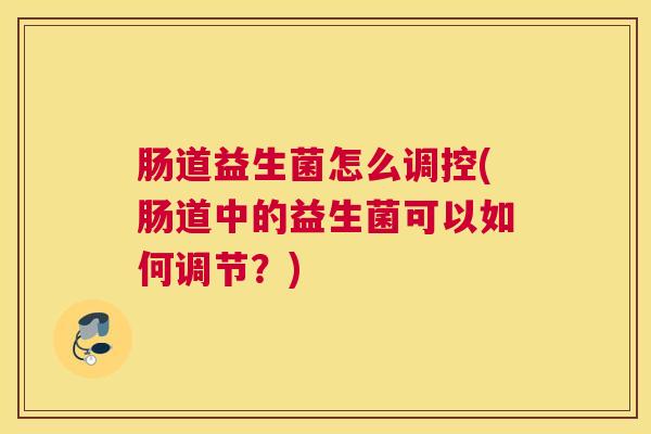 肠道益生菌怎么调控(肠道中的益生菌可以如何调节？)