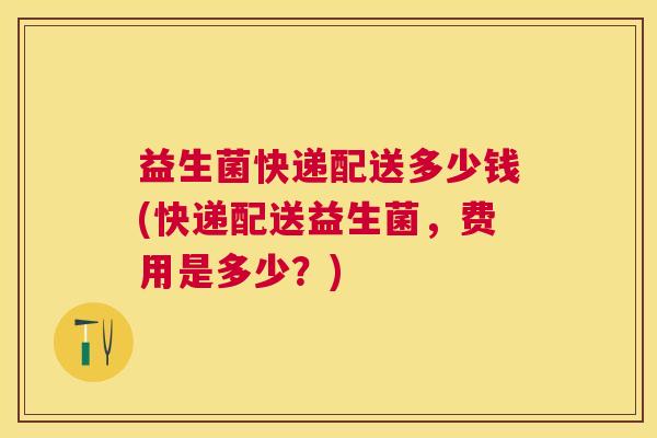 益生菌快递配送多少钱(快递配送益生菌，费用是多少？)