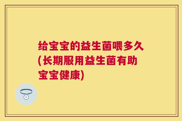 给宝宝的益生菌喂多久(长期服用益生菌有助宝宝健康)