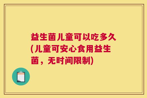 益生菌儿童可以吃多久(儿童可安心食用益生菌，无时间限制)