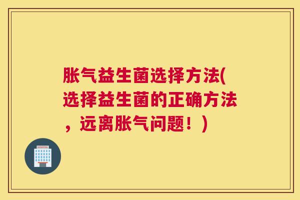 胀气益生菌选择方法(选择益生菌的正确方法，远离胀气问题！)