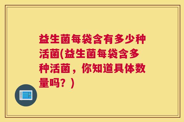 益生菌每袋含有多少种活菌(益生菌每袋含多种活菌，你知道具体数量吗？)
