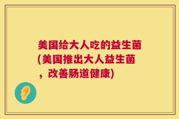 美国给大人吃的益生菌(美国推出大人益生菌，改善肠道健康)