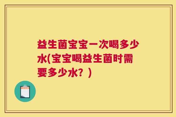 益生菌宝宝一次喝多少水(宝宝喝益生菌时需要多少水？)