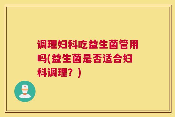调理妇科吃益生菌管用吗(益生菌是否适合妇科调理？)