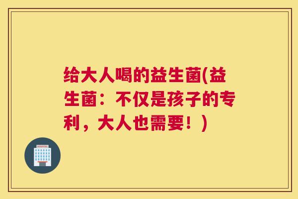 给大人喝的益生菌(益生菌：不仅是孩子的专利，大人也需要！)