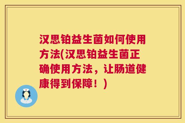 汉思铂益生菌如何使用方法(汉思铂益生菌正确使用方法，让肠道健康得到保障！)