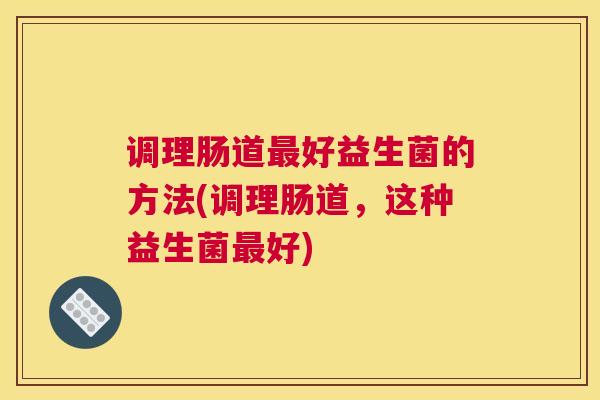 调理肠道最好益生菌的方法(调理肠道，这种益生菌最好)